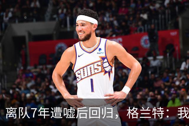 离队7年遭嘘后回归，格兰特：我成了“他们中的一个”